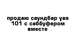 продаю саундбар yas-101 с саббуфером вместе 